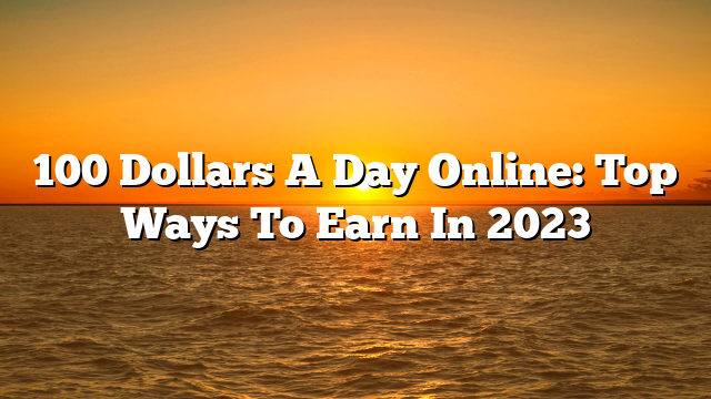 100 Dollars A Day Online: Top Ways To Earn In 2023
