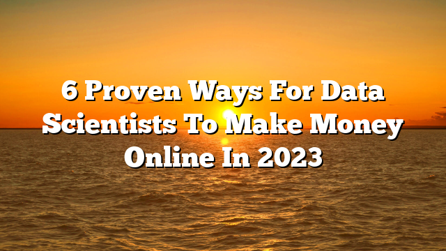 6 Proven Ways For Data Scientists To Make Money Online In 2023