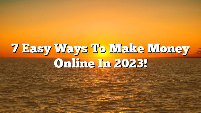 7 Easy Ways To Make Money Online In 2023!