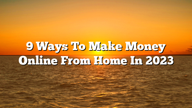 9 Ways To Make Money Online From Home In 2023