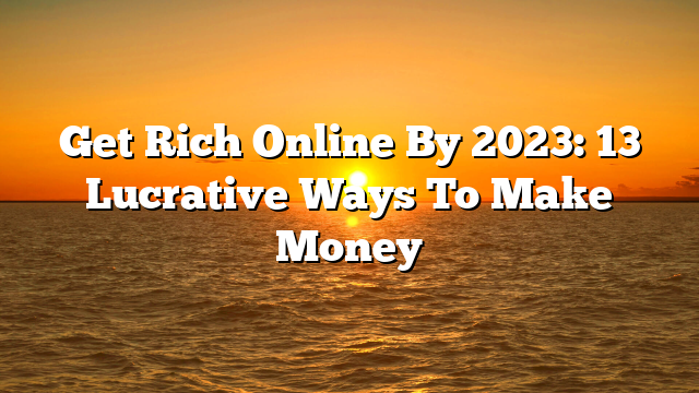 Get Rich Online By 2023: 13 Lucrative Ways To Make Money