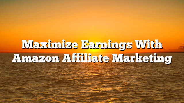 Maximize Earnings With Amazon Affiliate Marketing