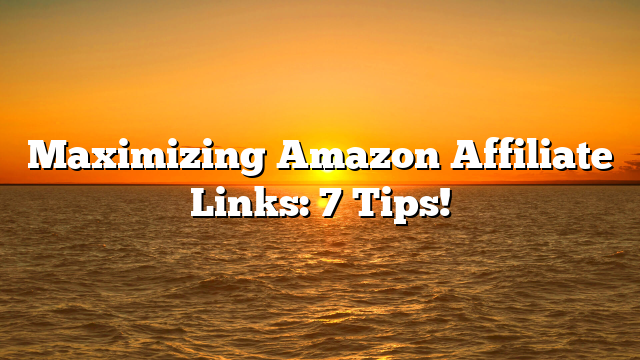 Maximizing Amazon Affiliate Links: 7 Tips!