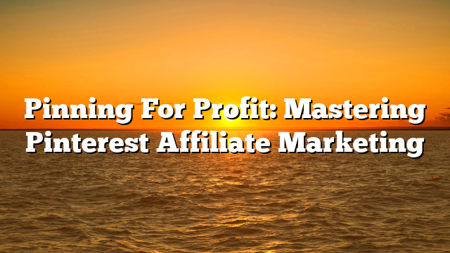 Pinning For Profit: Mastering Pinterest Affiliate Marketing
