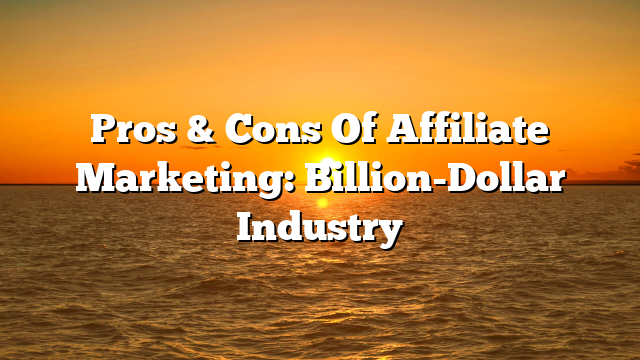 Pros & Cons Of Affiliate Marketing: Billion-Dollar Industry