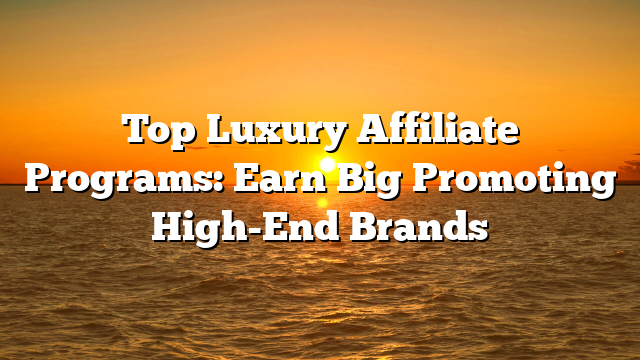 Top Luxury Affiliate Programs: Earn Big Promoting High-End Brands