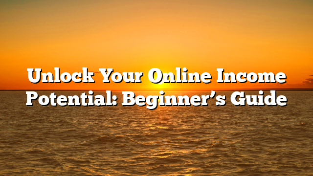 Unlock Your Online Income Potential: Beginner’s Guide