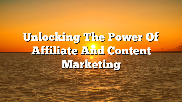Unlocking The Power Of Affiliate And Content Marketing