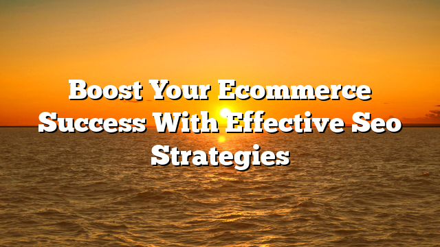 Boost Your Ecommerce Success With Effective Seo Strategies