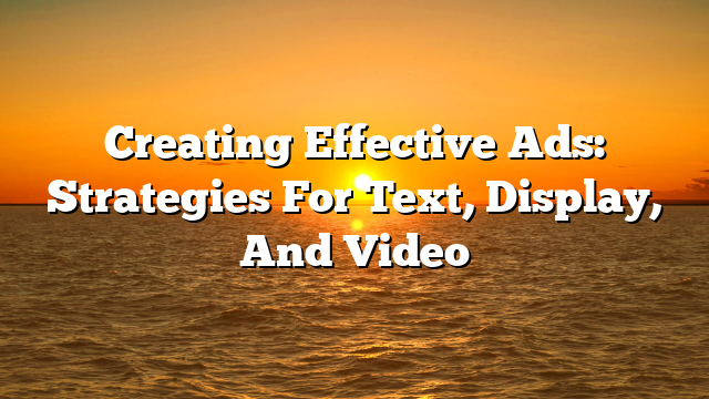 Creating Effective Ads: Strategies For Text, Display, And Video