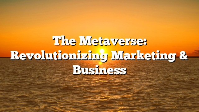 The Metaverse: Revolutionizing Marketing & Business