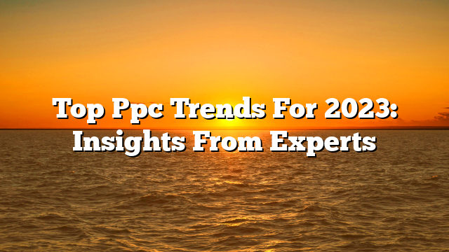 Top Ppc Trends For 2023: Insights From Experts