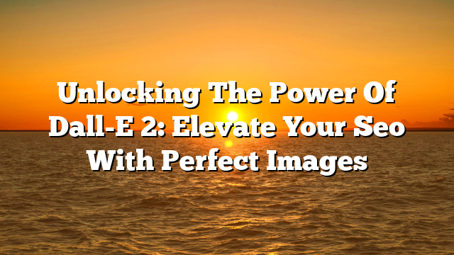 Unlocking The Power Of Dall-E 2: Elevate Your Seo With Perfect Images