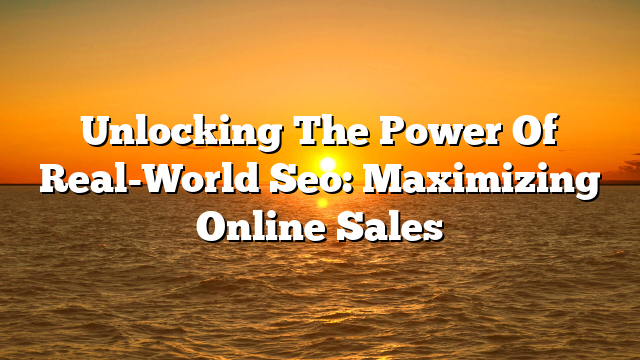 Unlocking The Power Of Real-World Seo: Maximizing Online Sales