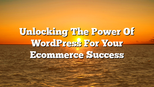 Unlocking The Power Of WordPress For Your Ecommerce Success