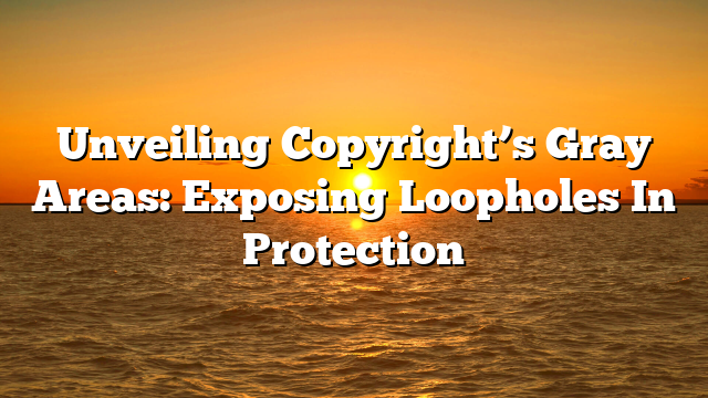 Unveiling Copyright’s Gray Areas: Exposing Loopholes In Protection