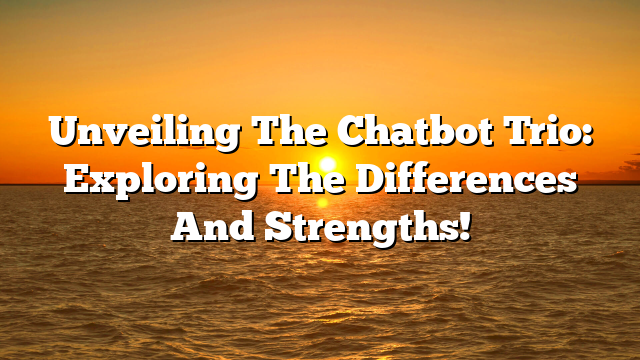 Unveiling The Chatbot Trio: Exploring The Differences And Strengths!