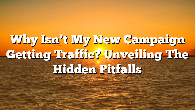 Why Isn’t My New Campaign Getting Traffic? Unveiling The Hidden Pitfalls